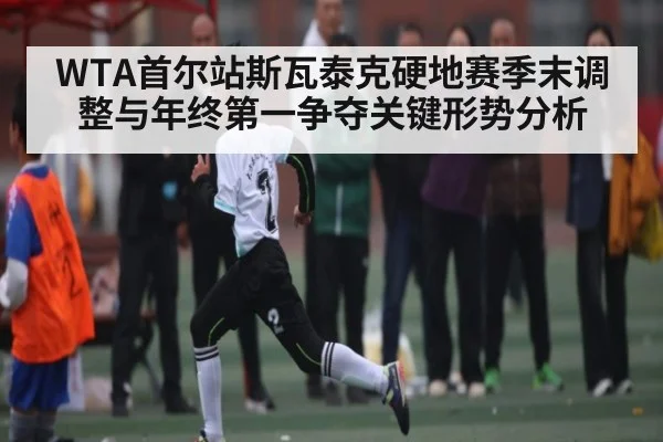 WTA首尔站斯瓦泰克硬地赛季末调整与年终第一争夺关键形势分析