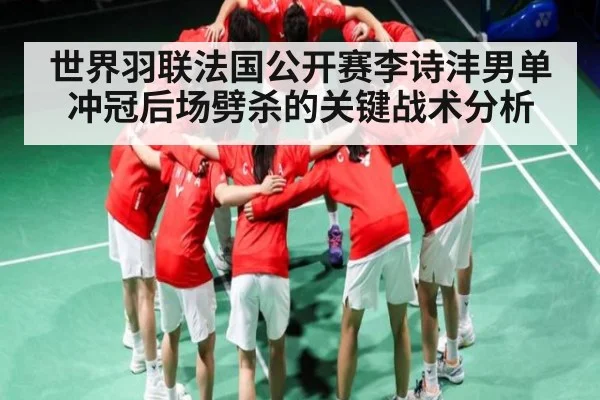 世界羽联法国公开赛李诗沣男单冲冠后场劈杀的关键战术分析