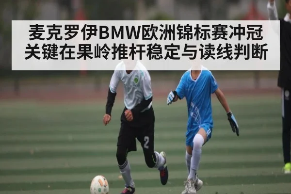 麦克罗伊BMW欧洲锦标赛冲冠关键在果岭推杆稳定与读线判断