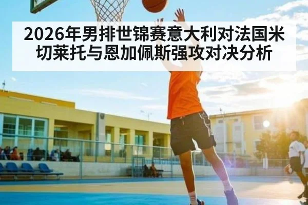 2026年男排世锦赛意大利对法国米切莱托与恩加佩斯强攻对决分析