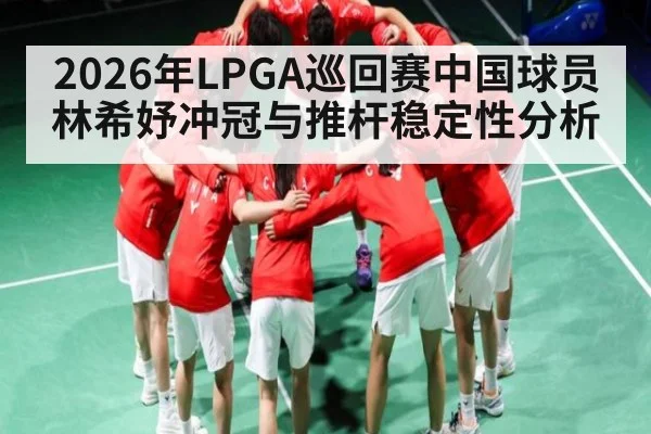 2026年LPGA巡回赛中国球员林希妤冲冠与推杆稳定性分析