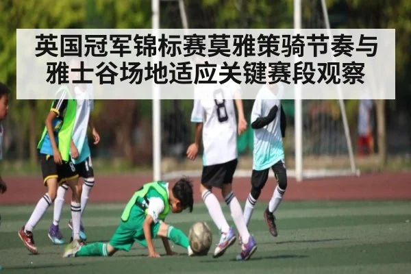 英国冠军锦标赛莫雅策骑节奏与雅士谷场地适应关键赛段观察